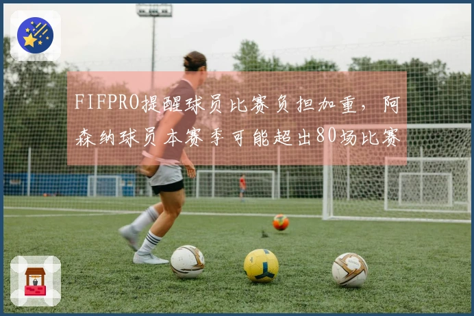 FIFPRO提醒球员比赛负担加重，阿森纳球员本赛季可能超出80场比赛