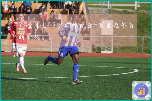 利物浦与19岁前锋凯尔-莫里森签订新合约