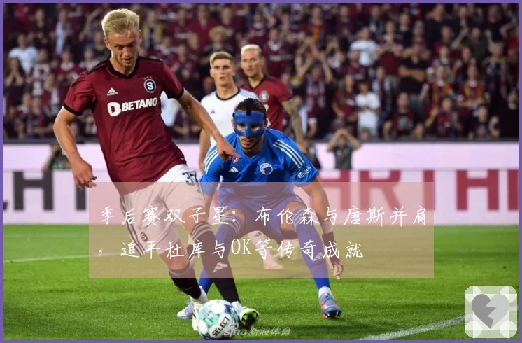 季后赛双子星：布伦森与唐斯并肩，追平杜库与OK等传奇成就