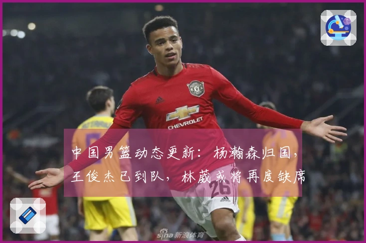 中国男篮动态更新：杨瀚森归国，王俊杰已到队，林葳或将再度缺席