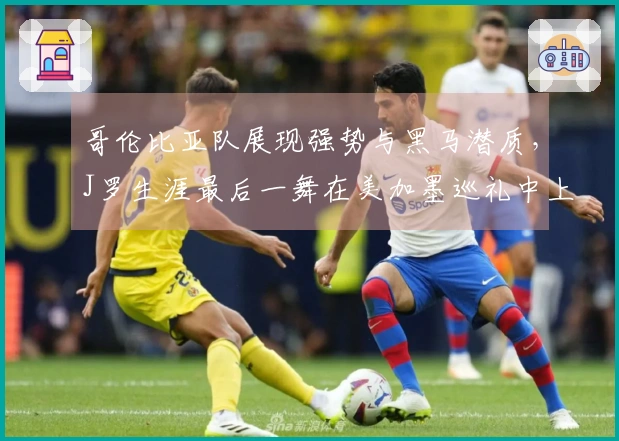 哥伦比亚队展现强势与黑马潜质，J罗生涯最后一舞在美加墨巡礼中上演