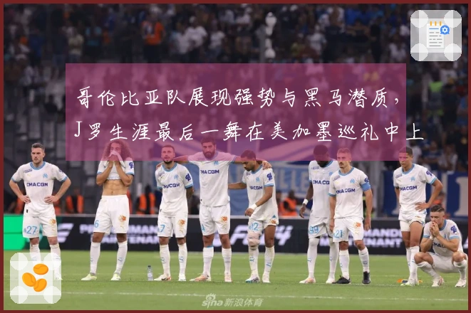 哥伦比亚队展现强势与黑马潜质，J罗生涯最后一舞在美加墨巡礼中上演