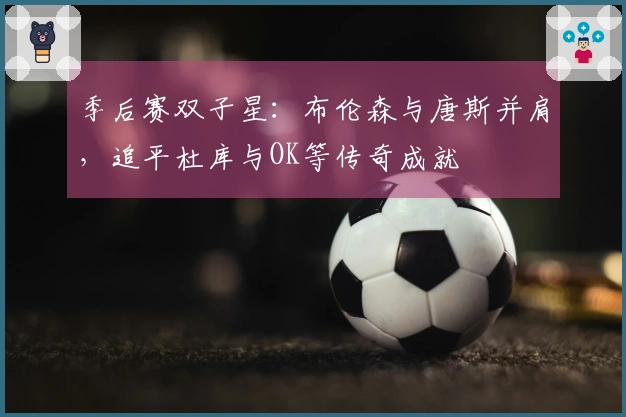 季后赛双子星：布伦森与唐斯并肩，追平杜库与OK等传奇成就